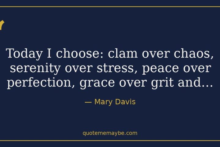 “Today I choose: clam over chaos, serenity over stress, peace over perfection, grace over grit and…” – Mary Davis