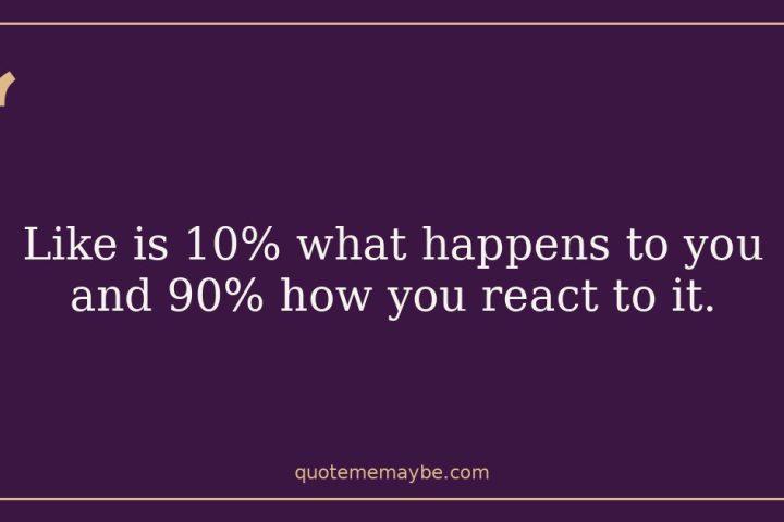 “Like is 10% what happens to you and 90% how you react to it.”