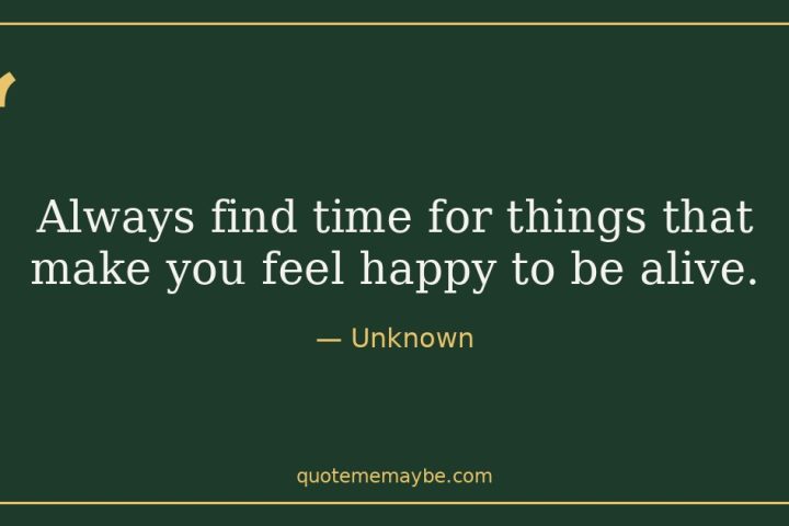 “Always find time for things that make you feel happy to be alive.” – Unknown