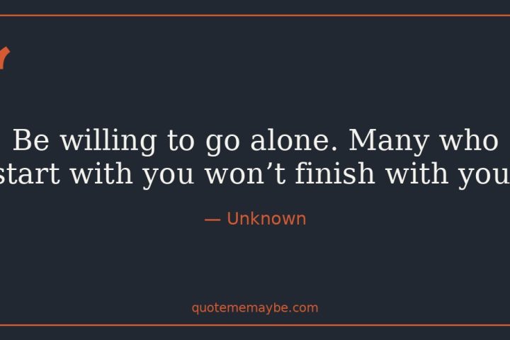 “Be willing to go alone. Many who start with you won’t finish with you.” – Unknown