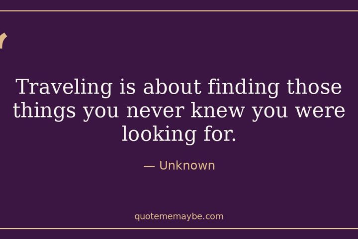 “Traveling is about finding those things you never knew you were looking for.” – Unknown
