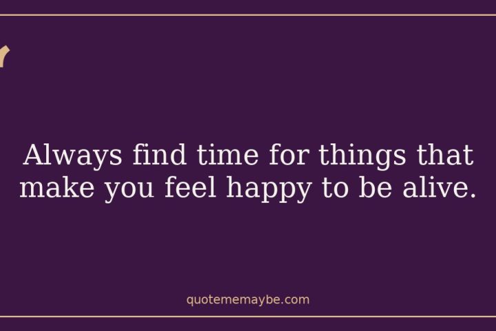 “Always find time for things that make you feel happy to be alive.”