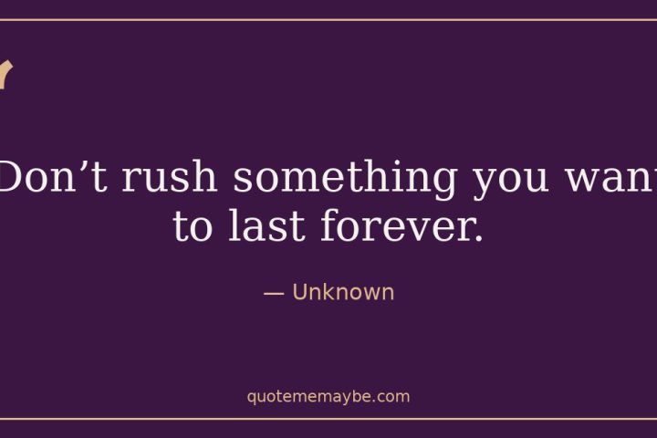 “Don’t rush something you want to last forever.” – Unknown