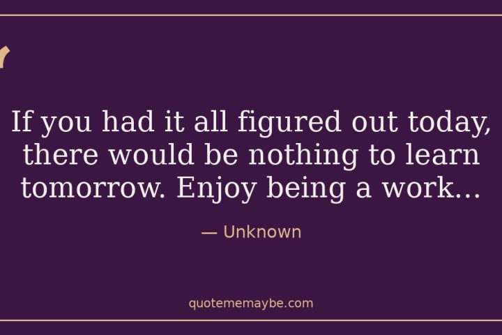 “If you had it all figured out today, there would be nothing to learn tomorrow. Enjoy being a work…” – Unknown