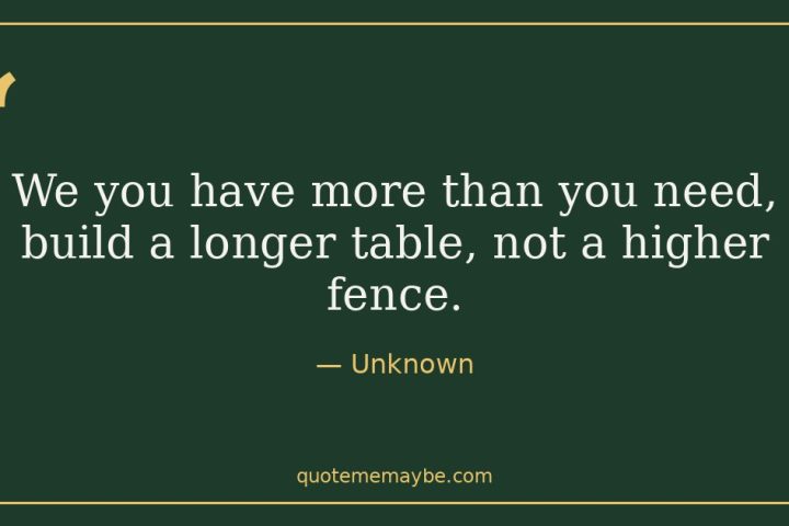 “We you have more than you need, build a longer table, not a higher fence.” – Unknown