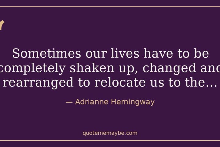 “Sometimes our lives have to be completely shaken up, changed and rearranged to relocate us to the…” – Adrianne Hemingway