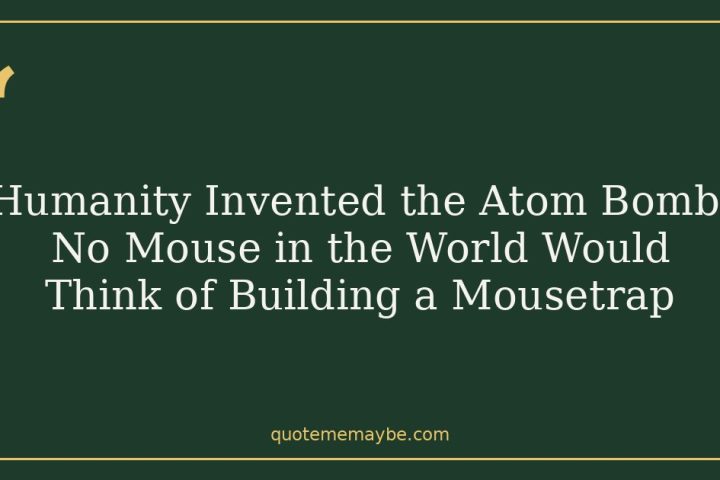 Humanity Invented the Atom Bomb. No Mouse in the World Would Think of Building a Mousetrap