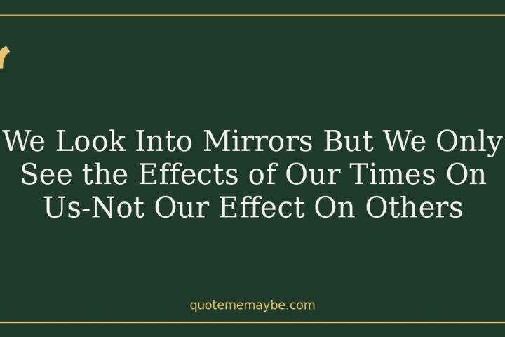 We Look Into Mirrors But We Only See the Effects of Our Times On Us-Not Our Effect On Others