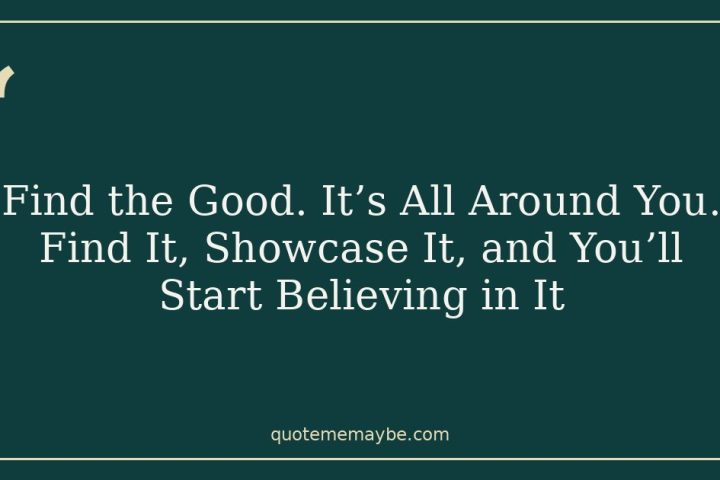 Find the Good. It’s All Around You. Find It, Showcase It, and You’ll Start Believing in It