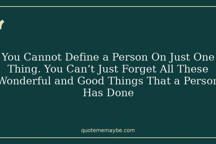 You Cannot Define a Person On Just One Thing. You Can’t Just Forget All These Wonderful and Good Things That a Person Has Done