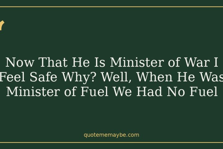 Now That He Is Minister of War I Feel Safe Why? Well, When He Was Minister of Fuel We Had No Fuel