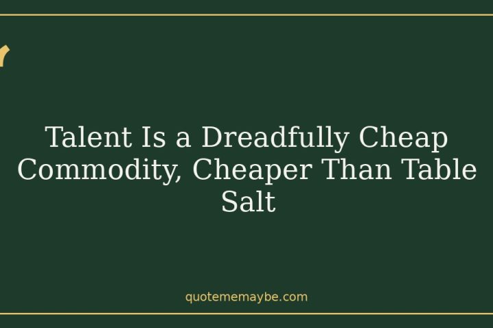 Talent Is a Dreadfully Cheap Commodity, Cheaper Than Table Salt