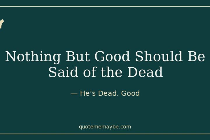 Nothing But Good Should Be Said of the Dead –  He’s Dead. Good