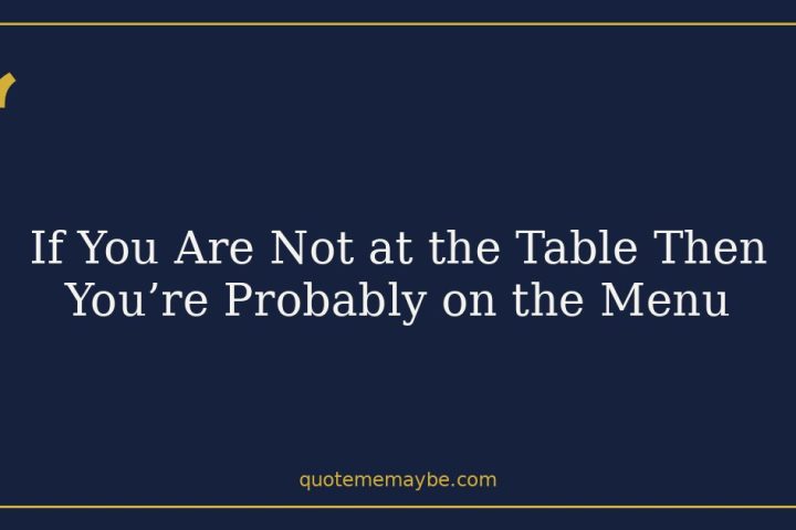 If You Are Not at the Table Then You’re Probably on the Menu