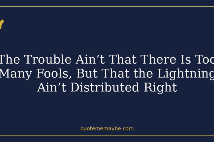 The Trouble Ain’t That There Is Too Many Fools, But That the Lightning Ain’t Distributed Right