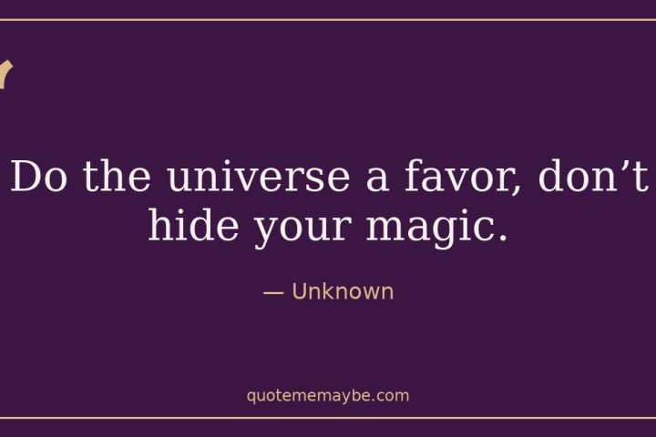 “Do the universe a favor, don’t hide your magic.” – Unknown