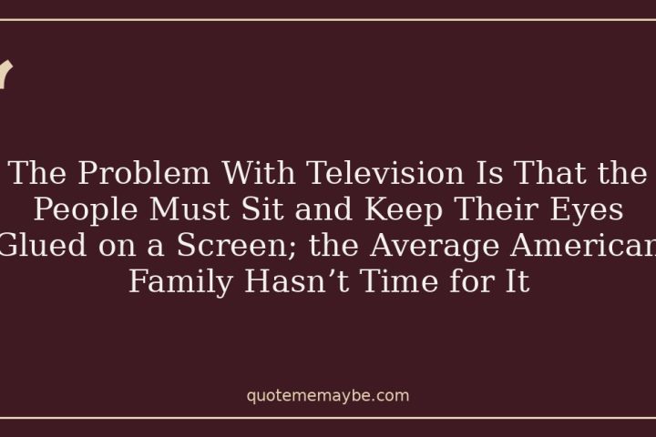 The Problem With Television Is That the People Must Sit and Keep Their Eyes Glued on a Screen; the Average American Family Hasn’t Time for It