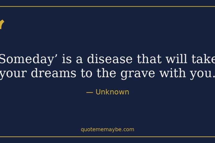 “Someday’ is a disease that will take your dreams to the grave with you.” – Unknown