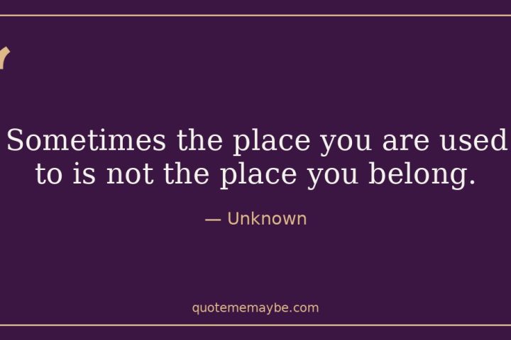 “Sometimes the place you are used to is not the place you belong.” – Unknown