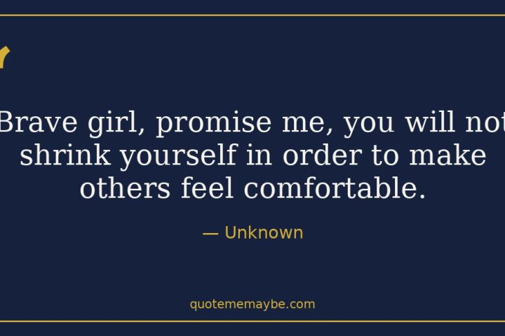 “Brave girl, promise me, you will not shrink yourself in order to make others feel comfortable.” – Unknown
