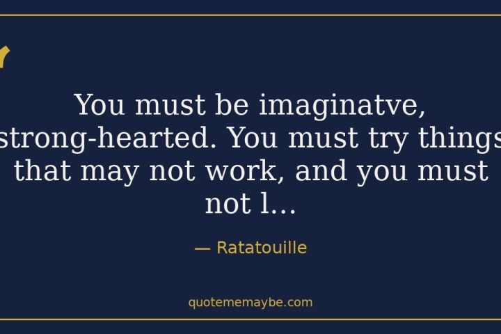 “You must be imaginatve, strong-hearted. You must try things that may not work, and you must not l…” – Ratatouille
