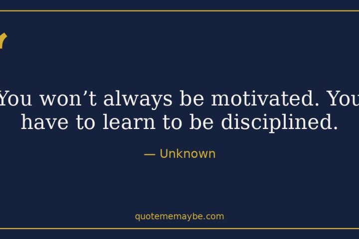 “You won’t always be motivated. You have to learn to be disciplined.” – Unknown