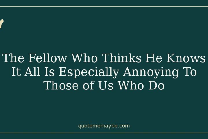 The Fellow Who Thinks He Knows It All Is Especially Annoying To Those of Us Who Do
