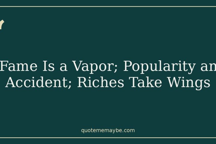 Fame Is a Vapor; Popularity an Accident; Riches Take Wings