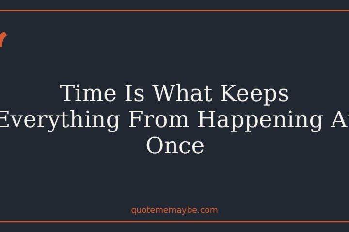 Time Is What Keeps Everything From Happening At Once