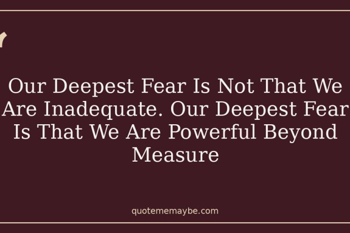 Our Deepest Fear Is Not That We Are Inadequate. Our Deepest Fear Is That We Are Powerful Beyond Measure