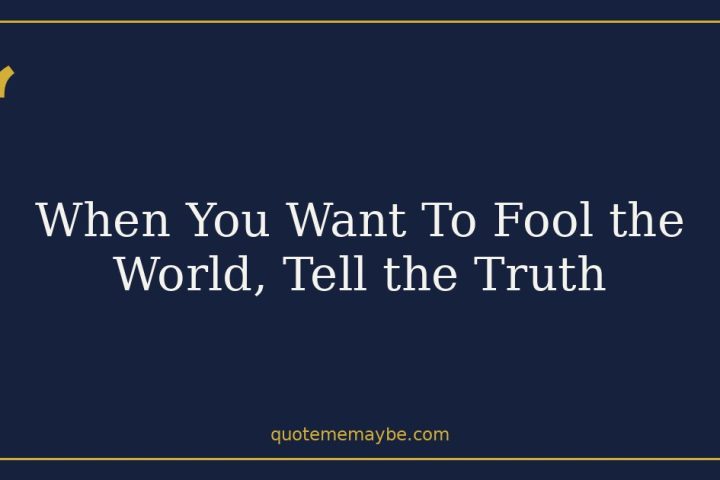 When You Want To Fool the World, Tell the Truth