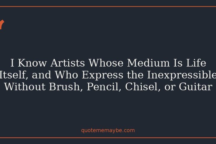 I Know Artists Whose Medium Is Life Itself, and Who Express the Inexpressible Without Brush, Pencil, Chisel, or Guitar