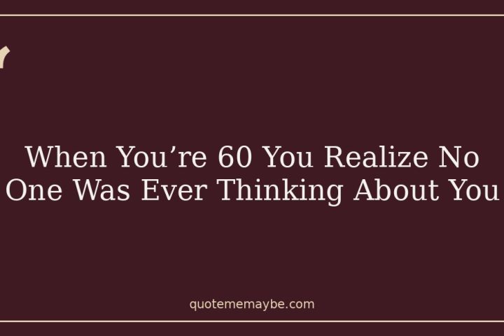 When You’re 60 You Realize No One Was Ever Thinking About You