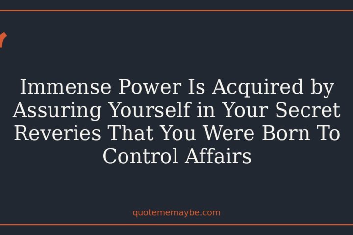 Immense Power Is Acquired by Assuring Yourself in Your Secret Reveries That You Were Born To Control Affairs