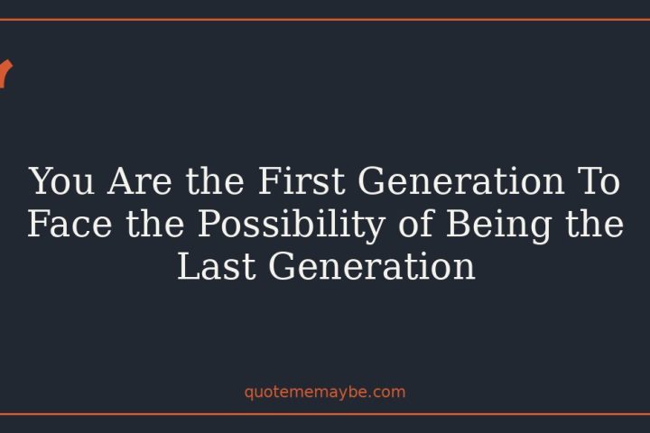 You Are the First Generation To Face the Possibility of Being the Last Generation