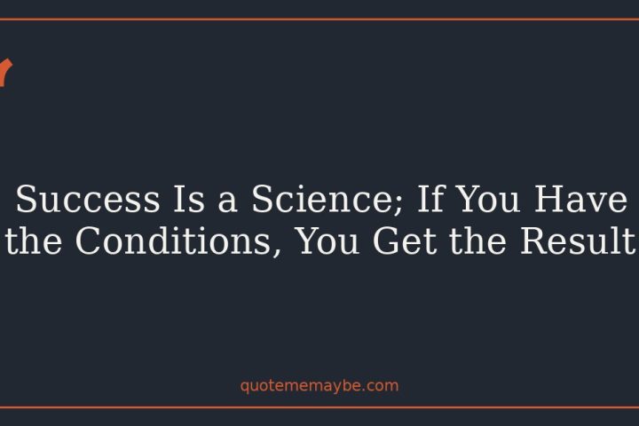 Success Is a Science; If You Have the Conditions, You Get the Result