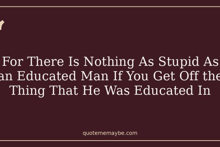 For There Is Nothing As Stupid As an Educated Man If You Get Off the Thing That He Was Educated In