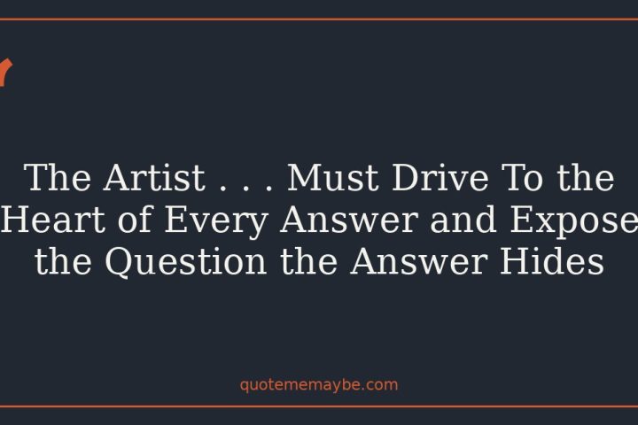 The Artist . . . Must Drive To the Heart of Every Answer and Expose the Question the Answer Hides