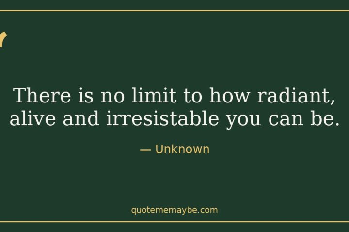 “There is no limit to how radiant, alive and irresistable you can be.” – Unknown