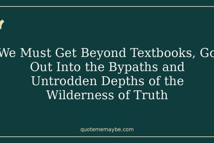 We Must Get Beyond Textbooks, Go Out Into the Bypaths and Untrodden Depths of the Wilderness of Truth