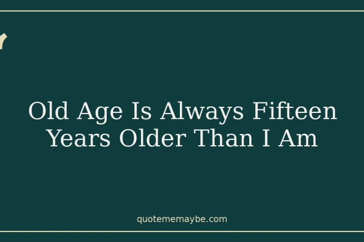Old Age Is Always Fifteen Years Older Than I Am