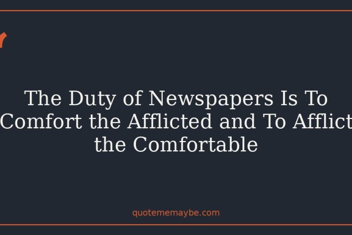 The Duty of Newspapers Is To Comfort the Afflicted and To Afflict the Comfortable