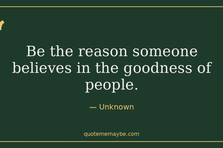 “Be the reason someone believes in the goodness of people.” – Unknown