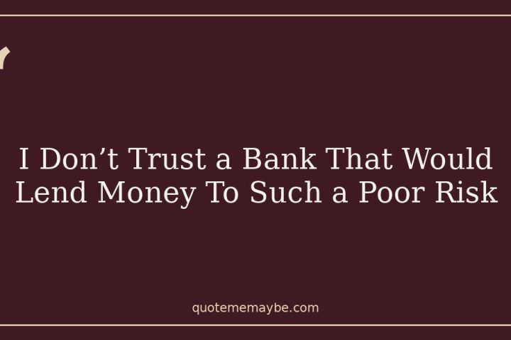 I Don’t Trust a Bank That Would Lend Money To Such a Poor Risk