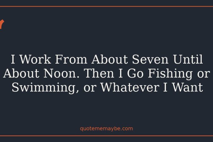 I Work From About Seven Until About Noon. Then I Go Fishing or Swimming, or Whatever I Want