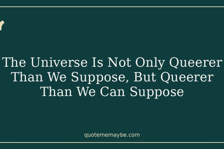 The Universe Is Not Only Queerer Than We Suppose, But Queerer Than We Can Suppose