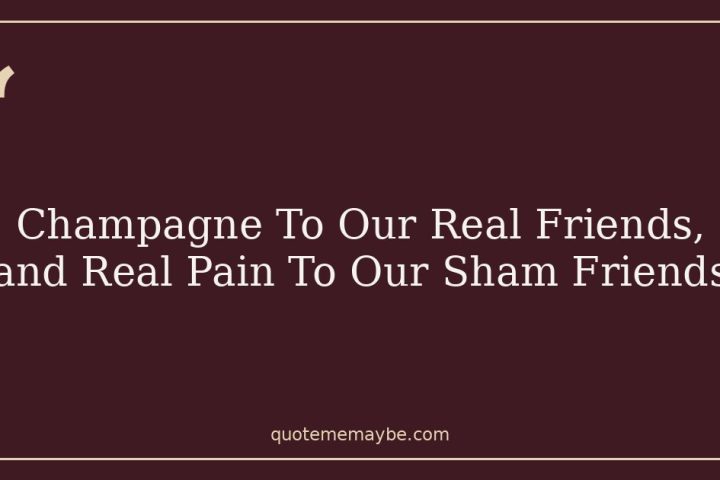 Champagne To Our Real Friends, and Real Pain To Our Sham Friends