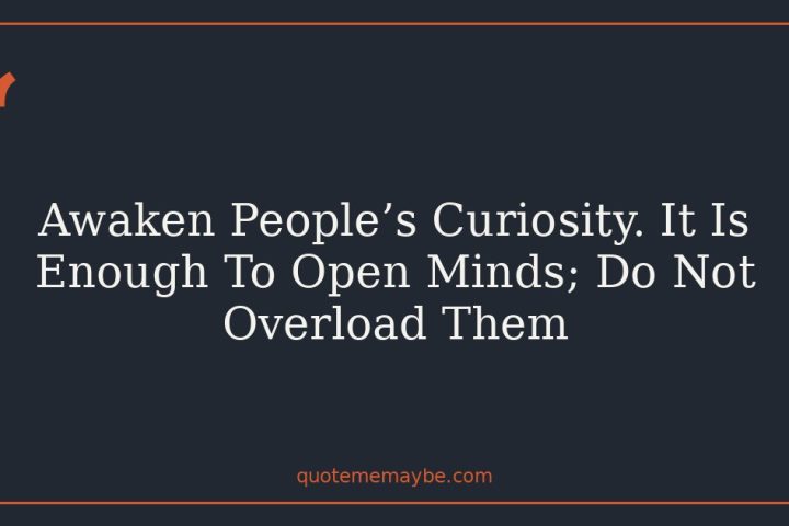 Awaken People’s Curiosity. It Is Enough To Open Minds; Do Not Overload Them