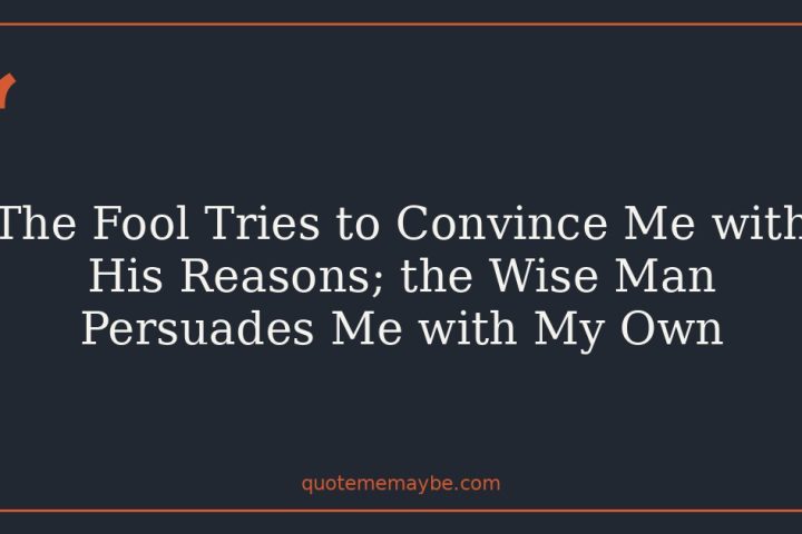 The Fool Tries to Convince Me with His Reasons; the Wise Man Persuades Me with My Own