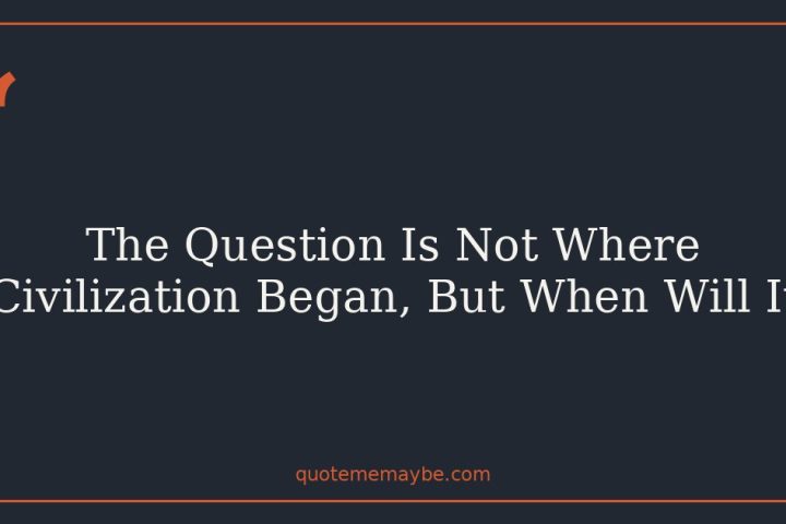 The Question Is Not Where Civilization Began, But When Will It